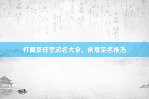 打算责任室起名大全，创意定名推选