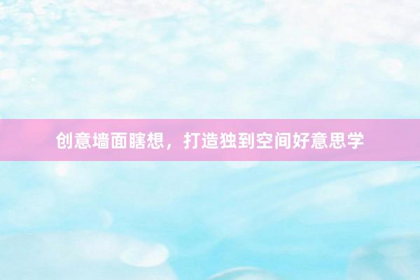 创意墙面瞎想，打造独到空间好意思学