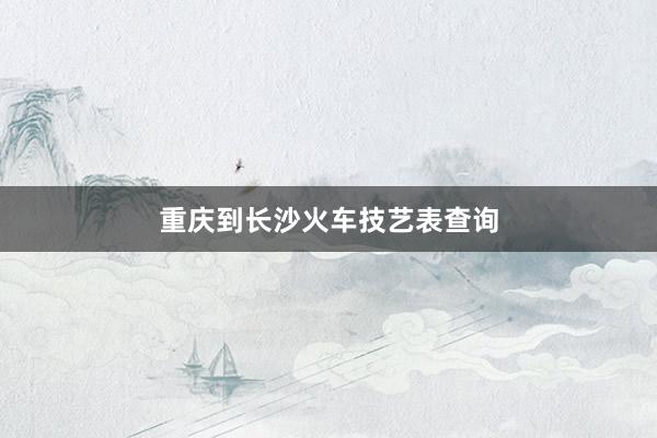 重庆到长沙火车技艺表查询
