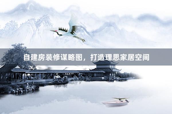 自建房装修谋略图，打造理思家居空间