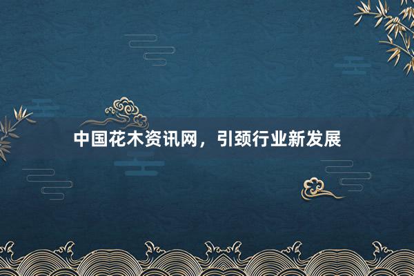 中国花木资讯网，引颈行业新发展