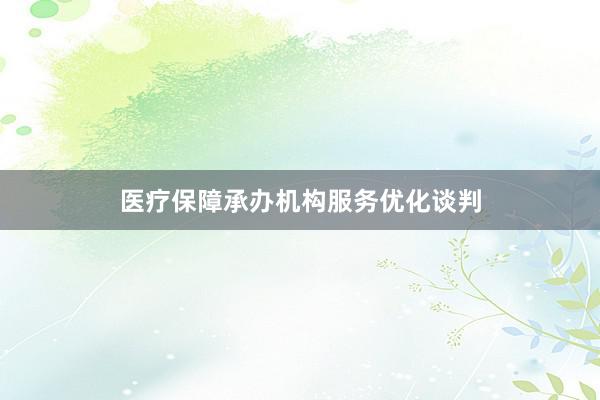 医疗保障承办机构服务优化谈判