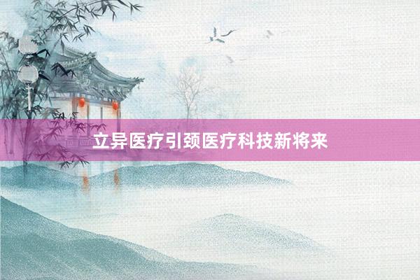 立异医疗引颈医疗科技新将来