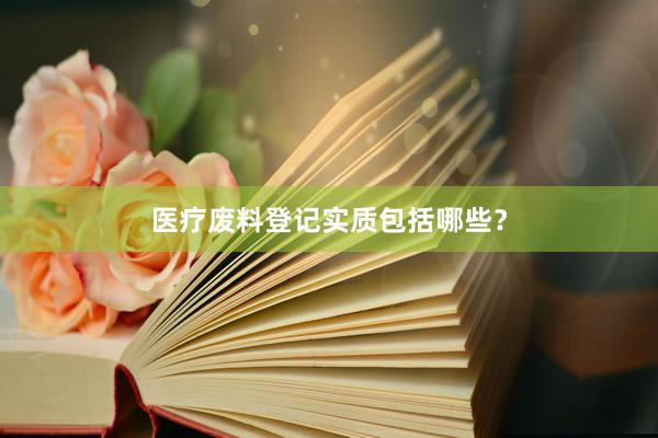 医疗废料登记实质包括哪些？