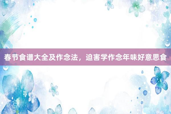 春节食谱大全及作念法，迫害学作念年味好意思食